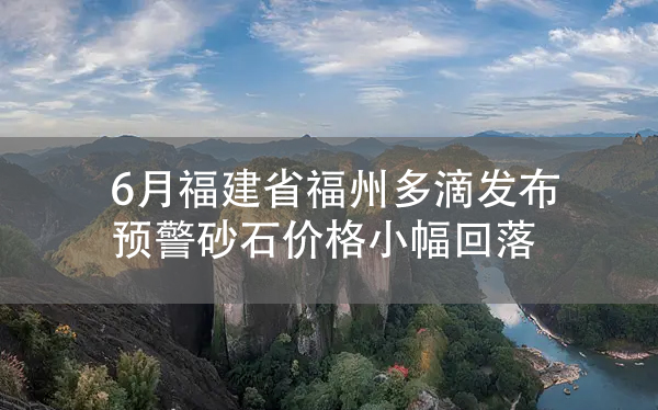 1671422320157348.jpg 6月福建省福州多滴發(fā)布預警砂石價格小幅回落.jpg