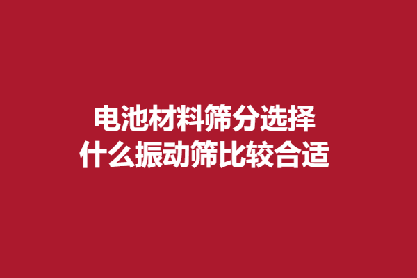 電池材料篩分選擇什么振動篩比較合適