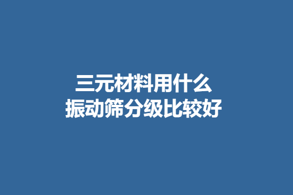 三元材料用什么振動篩分級比較好