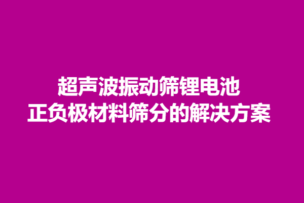 超聲波振動篩鋰電池正負*材料篩分的解決方案
