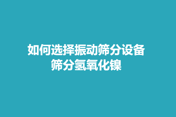 如何選擇振動篩分設(shè)備篩分氫氧化鎳
